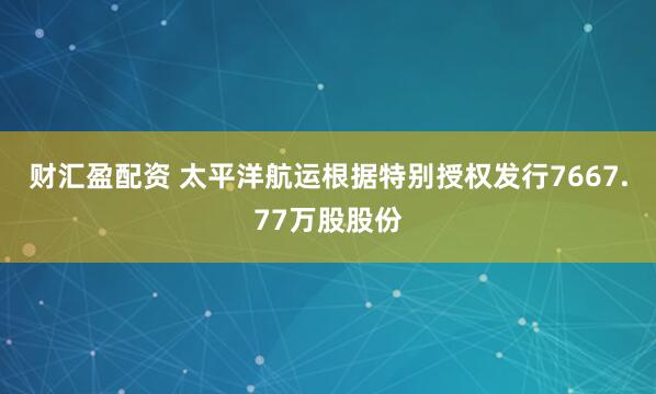 财汇盈配资 太平洋航运根据特别授权发行7667.77万股股份