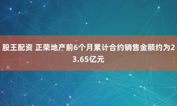 股王配资 正荣地产前6个月累计合约销售金额约为23.65亿元
