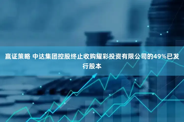赢证策略 中达集团控股终止收购耀彩投资有限公司的49%已发行股本
