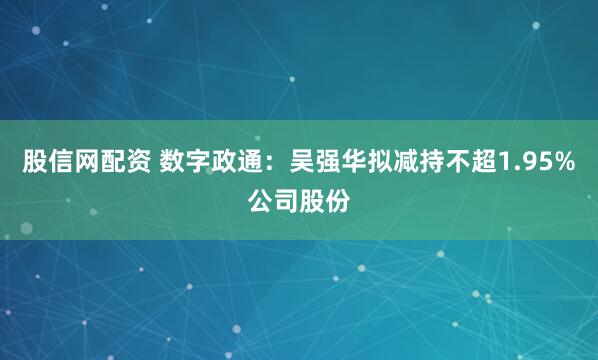 股信网配资 数字政通：吴强华拟减持不超1.95%公司股份