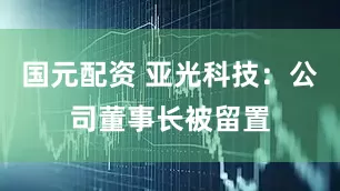 国元配资 亚光科技：公司董事长被留置