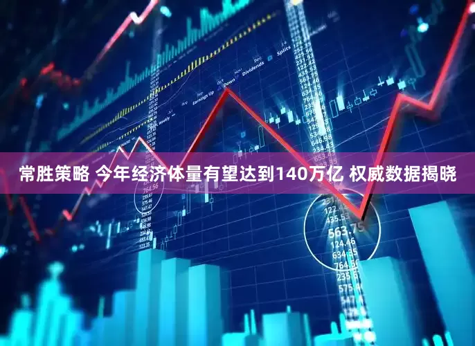 常胜策略 今年经济体量有望达到140万亿 权威数据揭晓