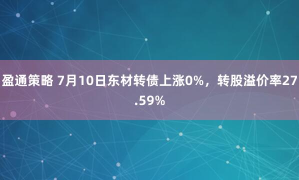 盈通策略 7月10日东材转债上涨0%，转股溢价率27.59%