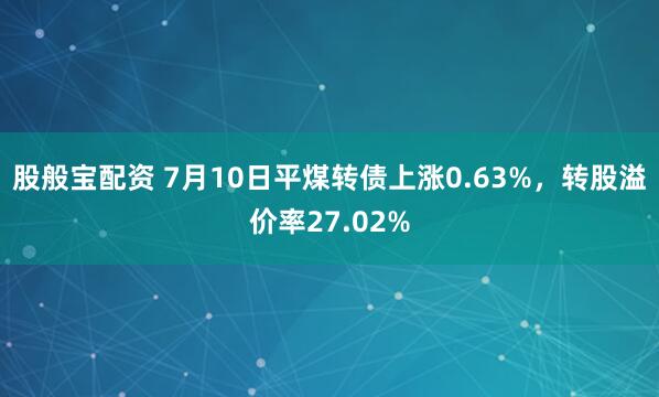 股般宝配资 7月10日平煤转债上涨0.63%，转股溢价率27.02%