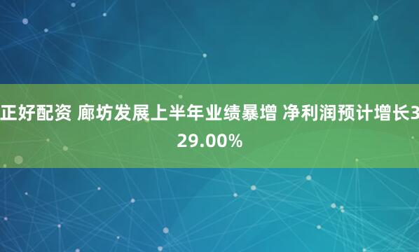 正好配资 廊坊发展上半年业绩暴增 净利润预计增长329.00%