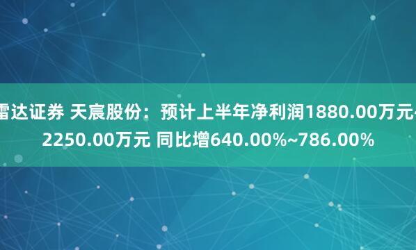 雷达证券 天宸股份：预计上半年净利润1880.00万元~2250.00万元 同比增640.00%~786.00%