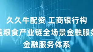 久久牛配资 工商银行构建覆盖粮食产业链全场景金融服务体系