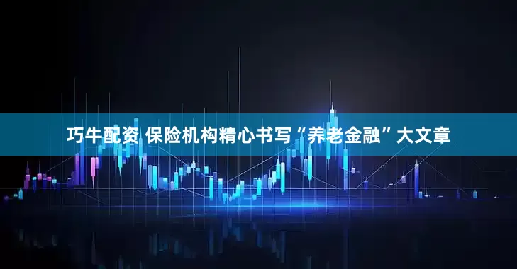 巧牛配资 保险机构精心书写“养老金融”大文章