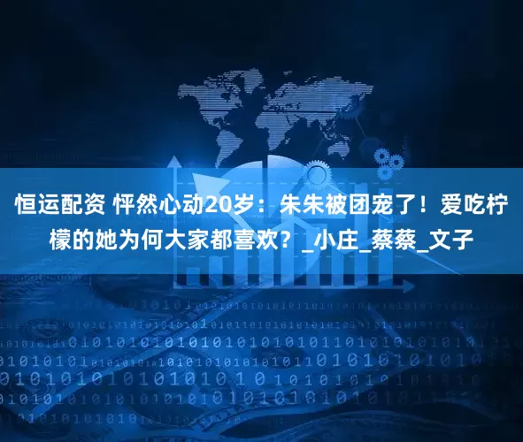 恒运配资 怦然心动20岁：朱朱被团宠了！爱吃柠檬的她为何大家都喜欢？_小庄_蔡蔡_文子