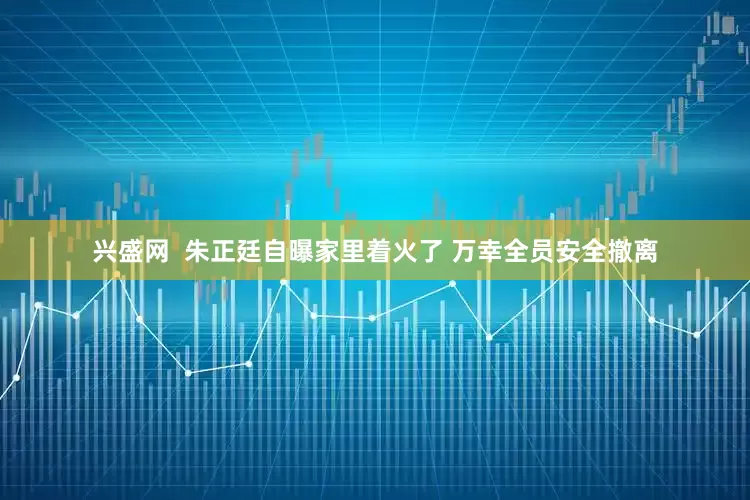 兴盛网  朱正廷自曝家里着火了 万幸全员安全撤离