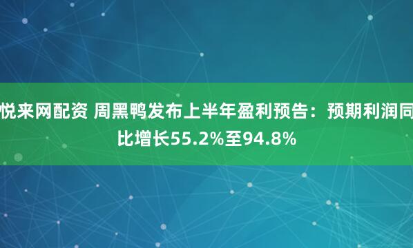 悦来网配资 周黑鸭发布上半年盈利预告：预期利润同比增长55.2%至94.8%