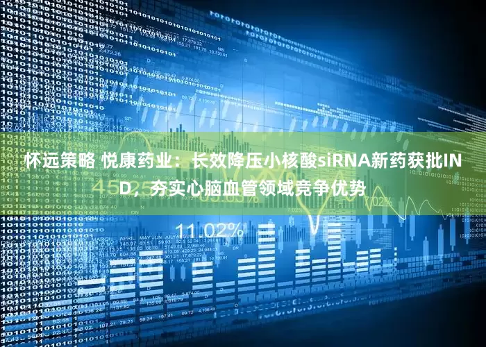 怀远策略 悦康药业：长效降压小核酸siRNA新药获批IND，夯实心脑血管领域竞争优势