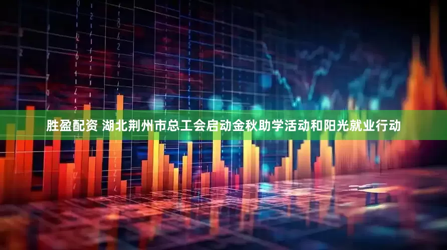 胜盈配资 湖北荆州市总工会启动金秋助学活动和阳光就业行动