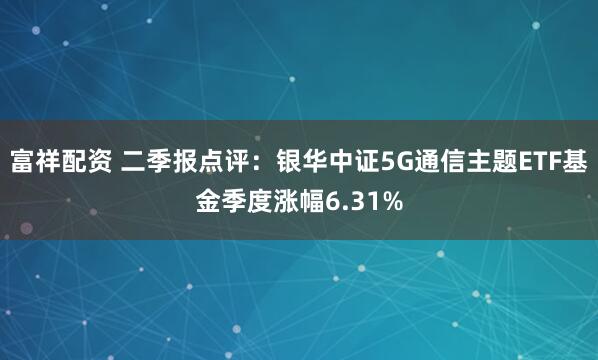 富祥配资 二季报点评：银华中证5G通信主题ETF基金季度涨幅6.31%