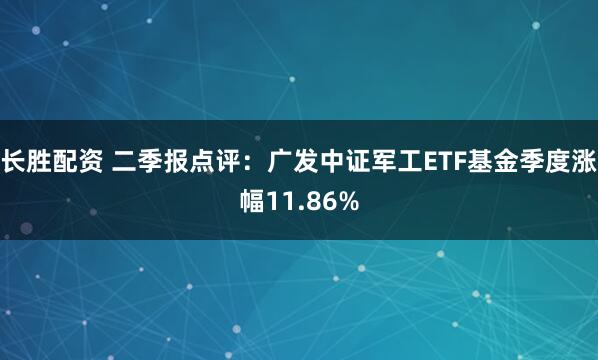 长胜配资 二季报点评：广发中证军工ETF基金季度涨幅11.86%