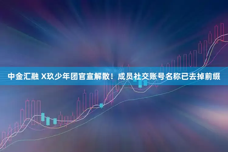 中金汇融 X玖少年团官宣解散！成员社交账号名称已去掉前缀