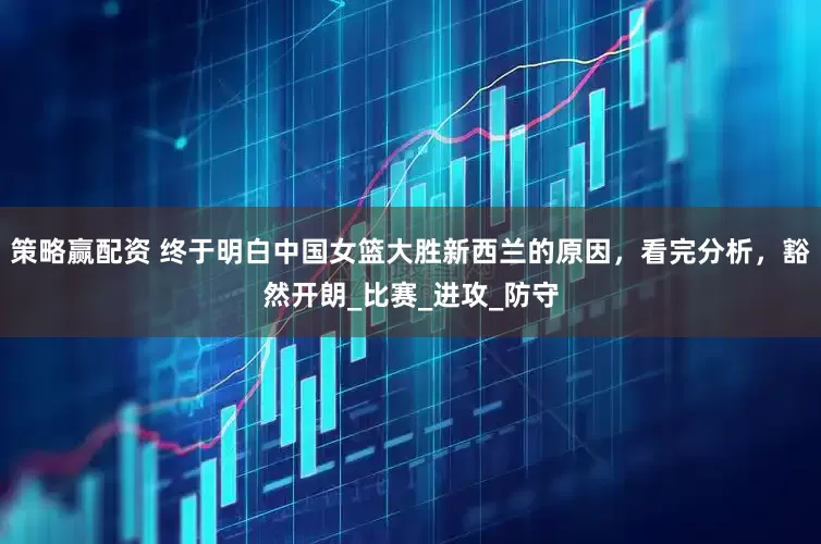 策略赢配资 终于明白中国女篮大胜新西兰的原因，看完分析，豁然开朗_比赛_进攻_防守