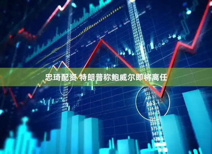 忠琦配资 特朗普称鲍威尔即将离任