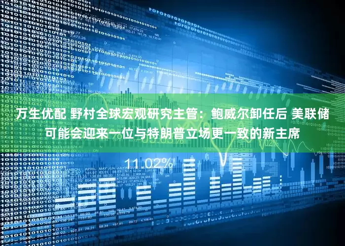 万生优配 野村全球宏观研究主管：鲍威尔卸任后 美联储可能会迎来一位与特朗普立场更一致的新主席