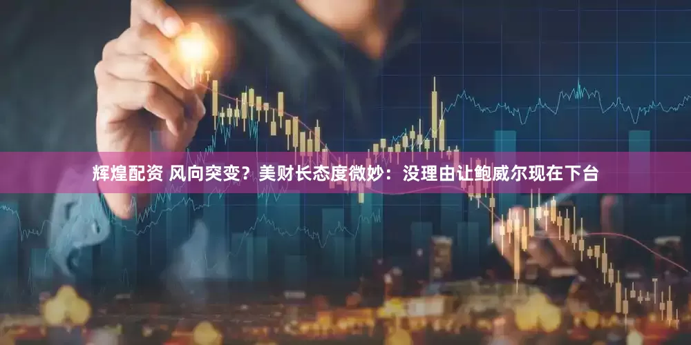 辉煌配资 风向突变？美财长态度微妙：没理由让鲍威尔现在下台