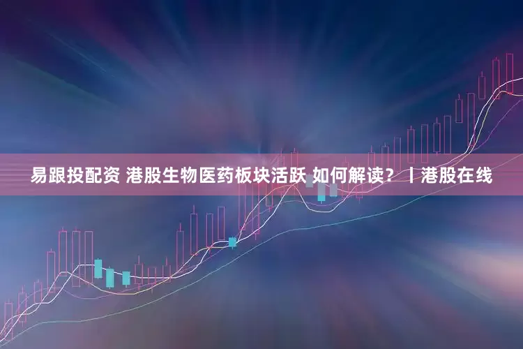 易跟投配资 港股生物医药板块活跃 如何解读?丨港股在线