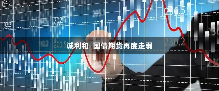 诚利和  国债期货再度走弱