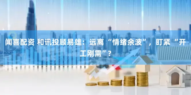 闻喜配资 和讯投顾易雄：远离 “情绪余波”，盯紧 “开工刚需”?