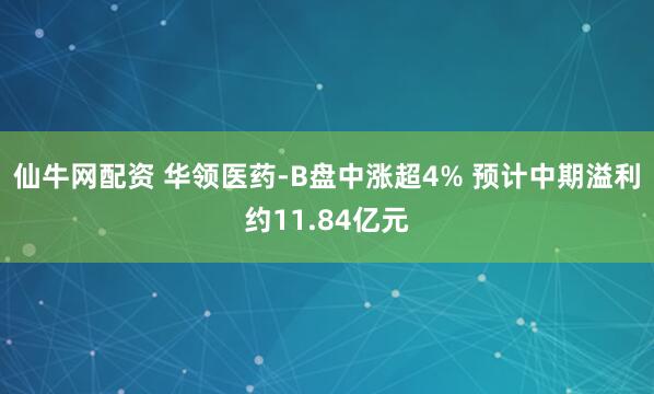 仙牛网配资 华领医药-B盘中涨超4% 预计中期溢利约11.84亿元