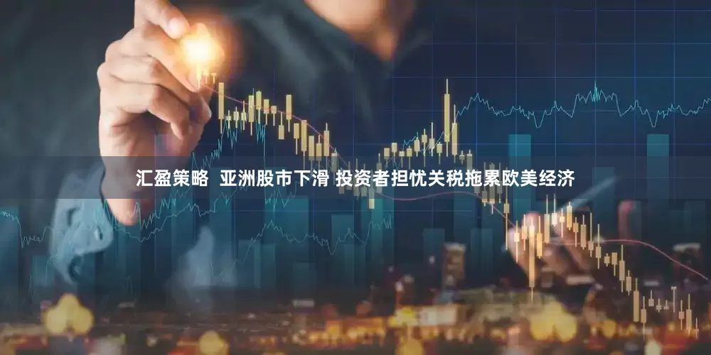 汇盈策略  亚洲股市下滑 投资者担忧关税拖累欧美经济