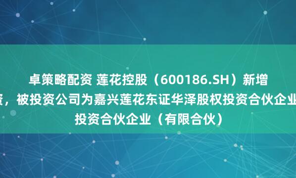 卓策略配资 莲花控股（600186.SH）新增一起对外投资，被投资公司为嘉兴莲花东证华泽股权投资合伙企业（有限合伙）