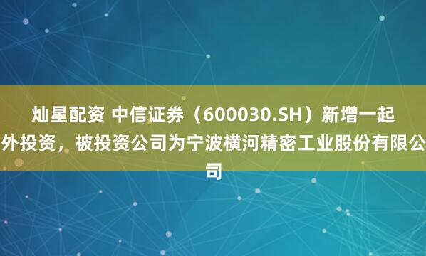 灿星配资 中信证券（600030.SH）新增一起对外投资，被投资公司为宁波横河精密工业股份有限公司