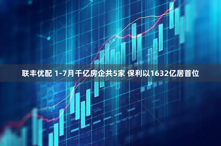 联丰优配 1-7月千亿房企共5家 保利以1632亿居首位