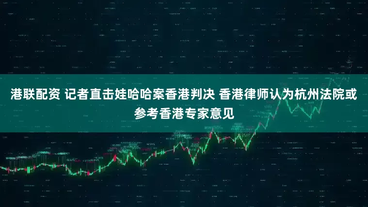 港联配资 记者直击娃哈哈案香港判决 香港律师认为杭州法院或参考香港专家意见