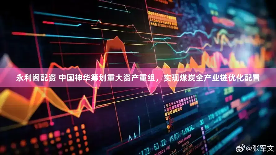 永利阁配资 中国神华筹划重大资产重组，实现煤炭全产业链优化配置