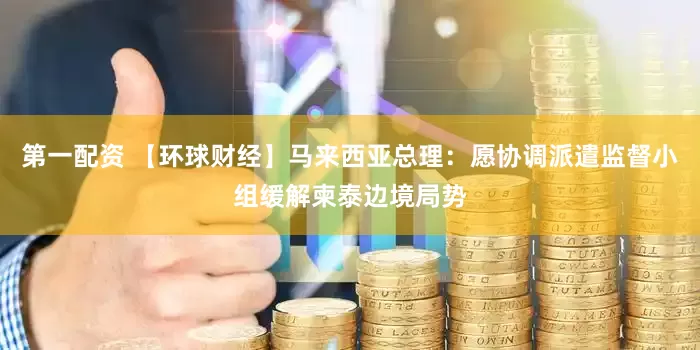 第一配资 【环球财经】马来西亚总理：愿协调派遣监督小组缓解柬泰边境局势