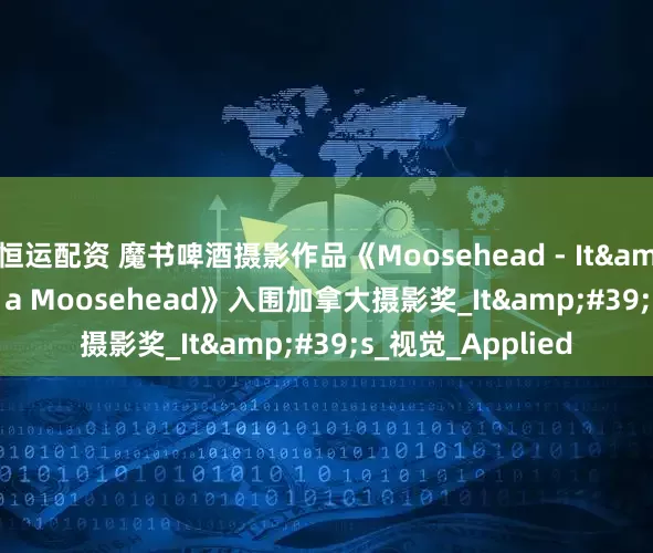 恒运配资 魔书啤酒摄影作品《Moosehead - It&#39;s Worth a Moosehead》入围加拿大摄影奖_It&#39;s_视觉_Applied