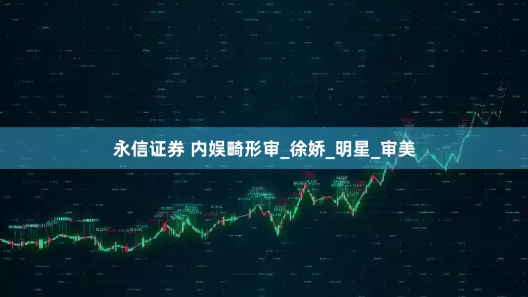 永信证券 内娱畸形审_徐娇_明星_审美