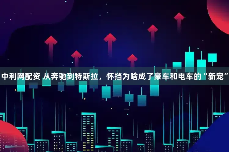 中利网配资 从奔驰到特斯拉，怀挡为啥成了豪车和电车的“新宠”
