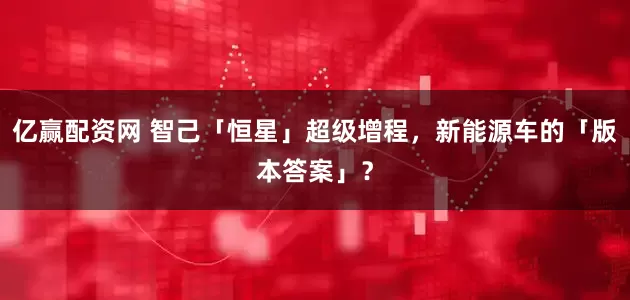 亿赢配资网 智己「恒星」超级增程，新能源车的「版本答案」？